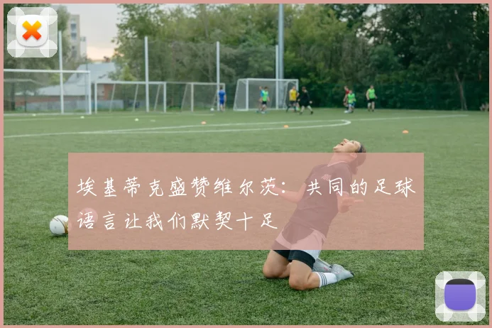 埃基蒂克盛赞维尔茨：共同的足球语言让我们默契十足
