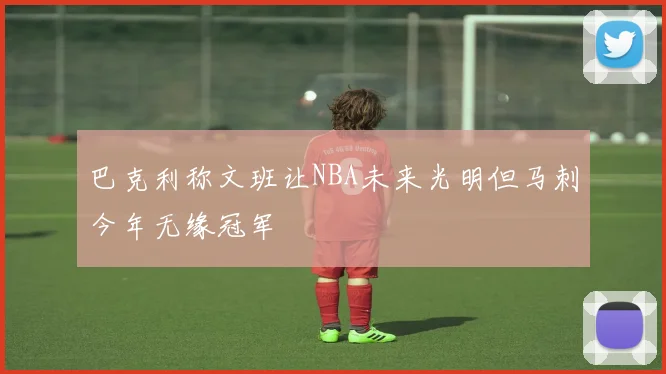 巴克利称文班让NBA未来光明但马刺今年无缘冠军