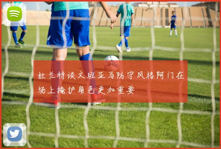 杜兰特谈文班亚马防守风格阿门在场上掩护角色更加重要