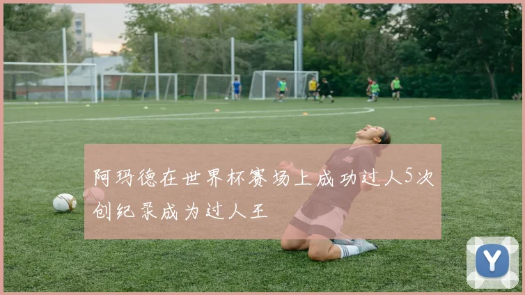 阿玛德在世界杯赛场上成功过人5次创纪录成为过人王