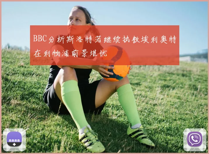 BBC分析斯洛特若继续执教埃利奥特在利物浦前景堪忧