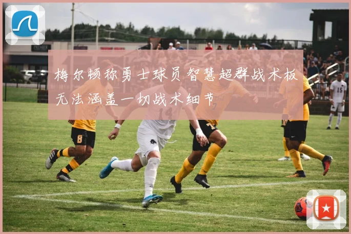 梅尔顿称勇士球员智慧超群战术板无法涵盖一切战术细节