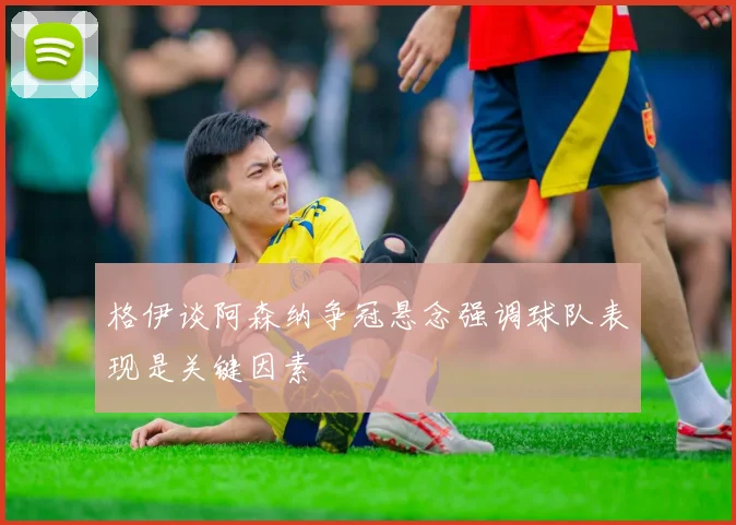 格伊谈阿森纳争冠悬念强调球队表现是关键因素