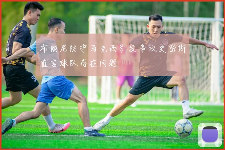布朗尼防守马克西引发争议史密斯直言球队存在问题