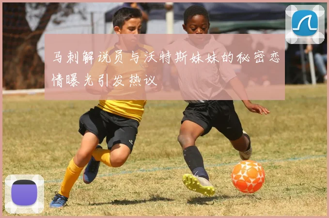 马刺解说员与沃特斯妹妹的秘密恋情曝光引发热议