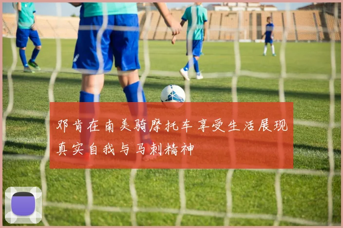 邓肯在南美骑摩托车享受生活展现真实自我与马刺精神