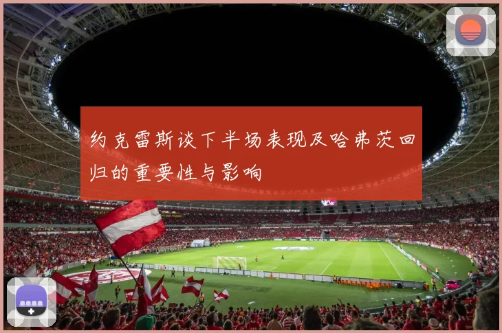 约克雷斯谈下半场表现及哈弗茨回归的重要性与影响