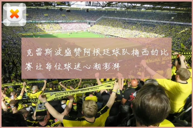 克雷斯波盛赞阿根廷球队梅西的比赛让每位球迷心潮澎湃