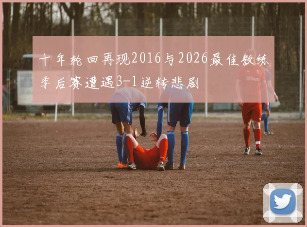 十年轮回再现2016与2026最佳教练季后赛遭遇3-1逆转悲剧