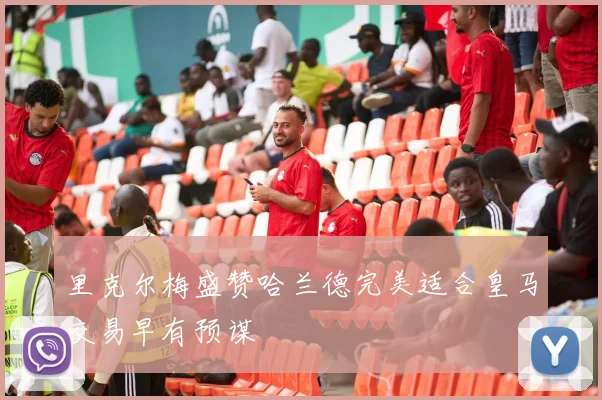 里克尔梅盛赞哈兰德完美适合皇马交易早有预谋