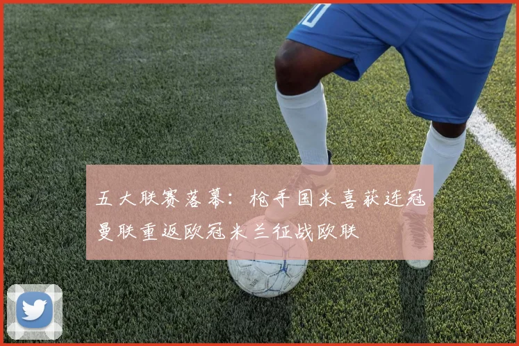 五大联赛落幕：枪手国米喜获连冠曼联重返欧冠米兰征战欧联