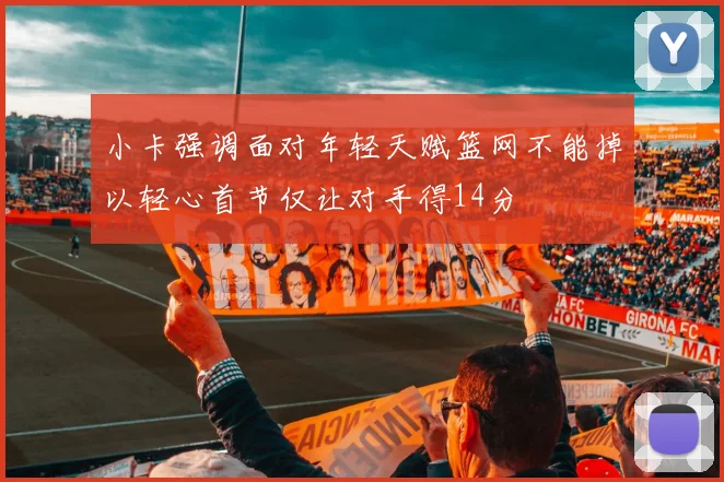 小卡强调面对年轻天赋篮网不能掉以轻心首节仅让对手得14分