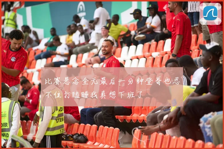 比赛悬念全无最后一分钟登哥也忍不住打瞌睡我真想下班了