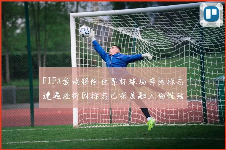 FIFA尝试移除世界杯球场奔驰标志遭遇挫折因标志已深度融入场馆结构
