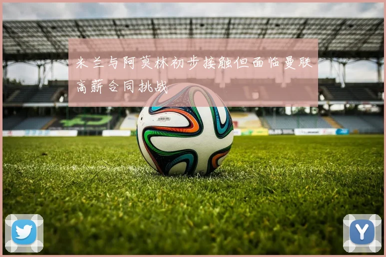 米兰与阿莫林初步接触但面临曼联高薪合同挑战
