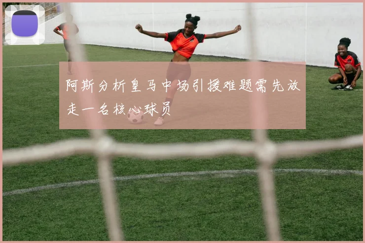阿斯分析皇马中场引援难题需先放走一名核心球员