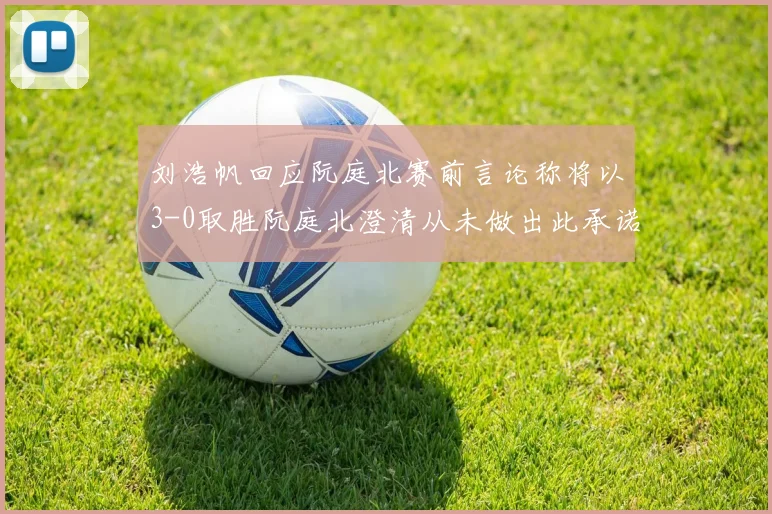 刘浩帆回应阮庭北赛前言论称将以3-0取胜阮庭北澄清从未做出此承诺