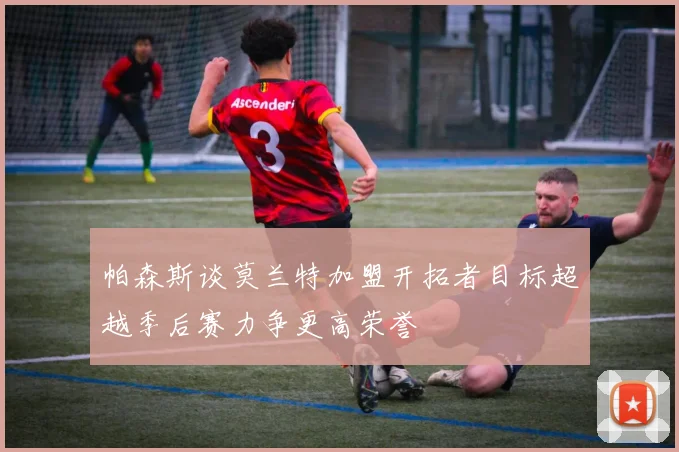 帕森斯谈莫兰特加盟开拓者目标超越季后赛力争更高荣誉