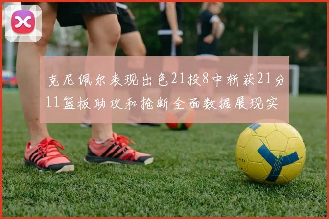 克尼佩尔表现出色21投8中斩获21分11篮板助攻和抢断全面数据展现实力