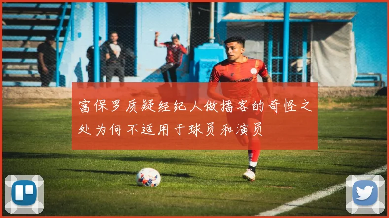 富保罗质疑经纪人做播客的奇怪之处为何不适用于球员和演员