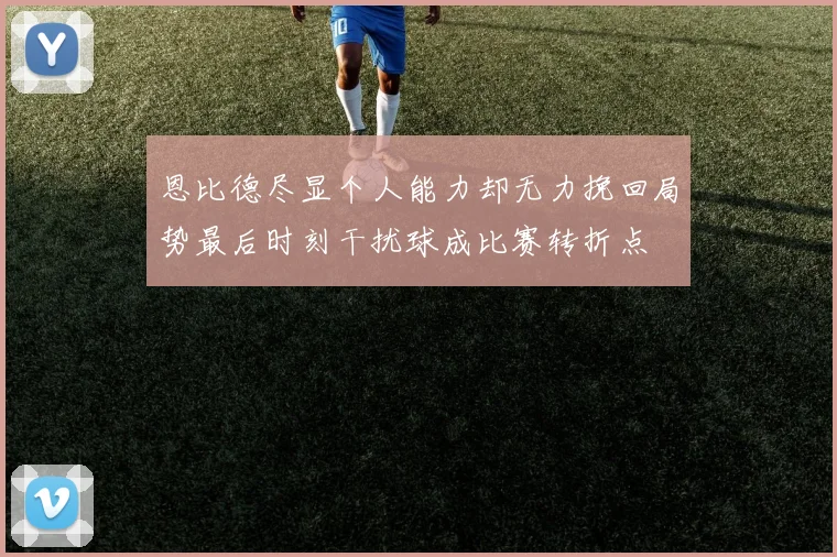 恩比德尽显个人能力却无力挽回局势最后时刻干扰球成比赛转折点