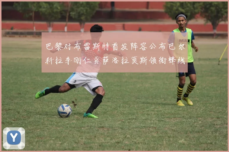 巴黎对布雷斯特首发阵容公布巴尔科拉李刚仁贡萨洛拉莫斯领衔锋线