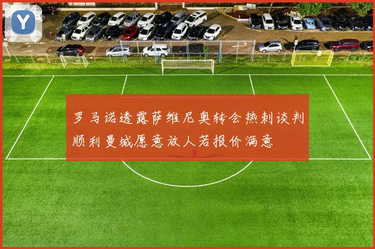 罗马诺透露萨维尼奥转会热刺谈判顺利曼城愿意放人若报价满意