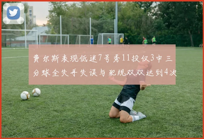 费尔斯表现低迷7号秀11投仅3中三分球全失手失误与犯规双双达到4次