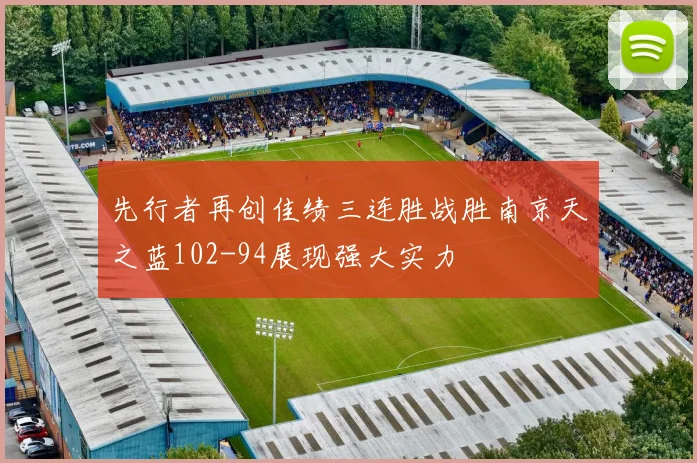 先行者再创佳绩三连胜战胜南京天之蓝102-94展现强大实力