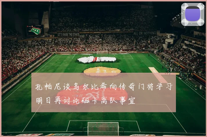 孔帕尼谈乌尔比希向传奇门将学习明日再讨论磁卡离队事宜