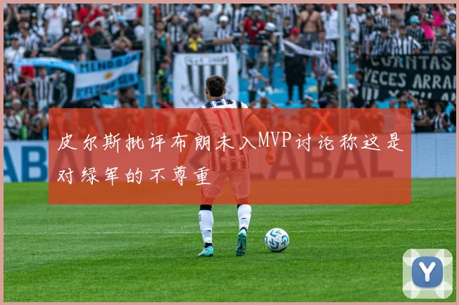 皮尔斯批评布朗未入MVP讨论称这是对绿军的不尊重
