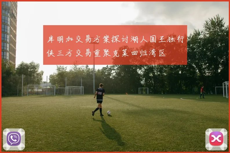 库明加交易方案探讨湖人国王独行侠三方交易重聚克莱回归湾区