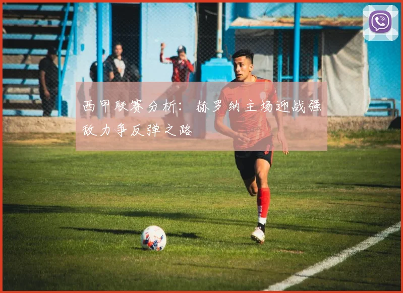 西甲联赛分析：赫罗纳主场迎战强敌力争反弹之路