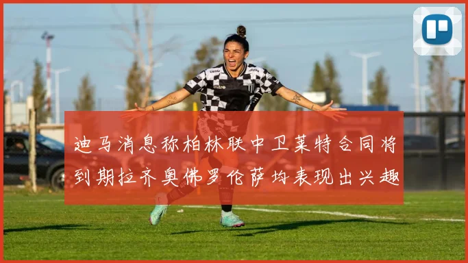 迪马消息称柏林联中卫莱特合同将到期拉齐奥佛罗伦萨均表现出兴趣