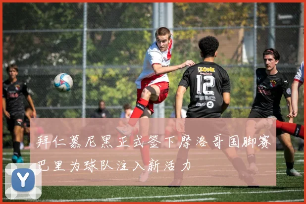 拜仁慕尼黑正式签下摩洛哥国脚赛巴里为球队注入新活力