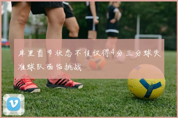 库里首节状态不佳仅得4分三分球失准球队面临挑战