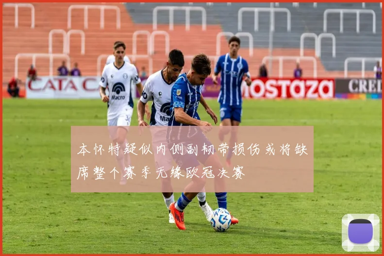 本怀特疑似内侧副韧带损伤或将缺席整个赛季无缘欧冠决赛