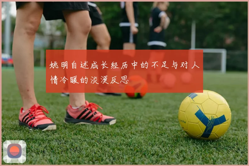 姚明自述成长经历中的不足与对人情冷暖的淡漠反思