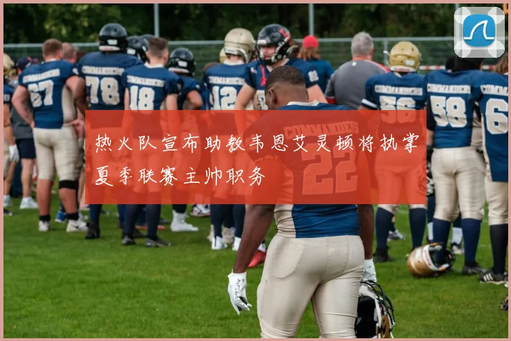 热火队宣布助教韦恩艾灵顿将执掌夏季联赛主帅职务